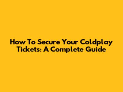 How To Secure Your Coldplay Tickets: A Complete Guide