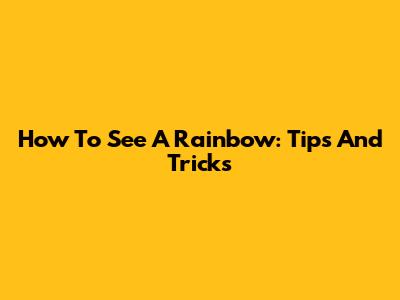 How To See A Rainbow: Tips And Tricks