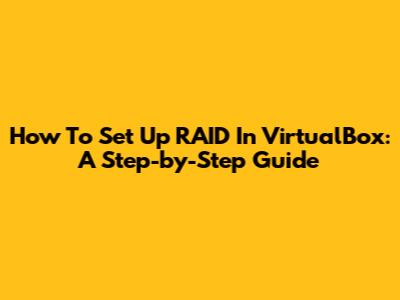 How To Set Up RAID In VirtualBox: A Step-by-Step Guide