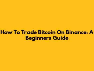 How To Trade Bitcoin On Binance: A Beginner's Guide