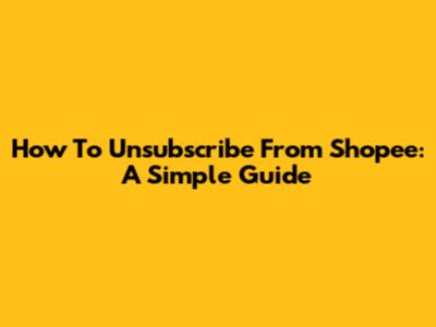 How To Unsubscribe From Shopee: A Simple Guide
