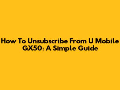 How To Unsubscribe From U Mobile GX50: A Simple Guide