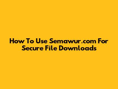 How To Use Semawur.com For Secure File Downloads