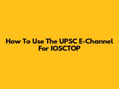 How To Use The UPSC E-Channel For IOSCTOP