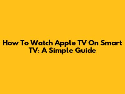 How To Watch Apple TV On Smart TV: A Simple Guide