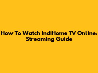 How To Watch IndiHome TV Online: Streaming Guide