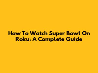 How To Watch Super Bowl On Roku: A Complete Guide