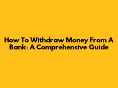 How To Withdraw Money From A Bank: A Comprehensive Guide