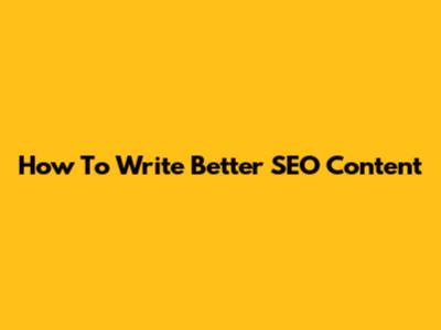 How To Write Better SEO Content