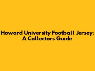 Howard University Football Jersey: A Collector's Guide