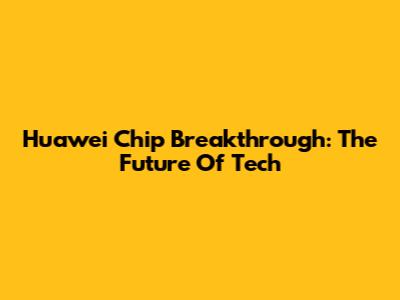 Huawei Chip Breakthrough: The Future Of Tech