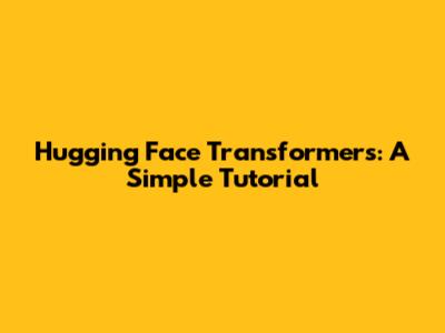Hugging Face Transformers: A Simple Tutorial