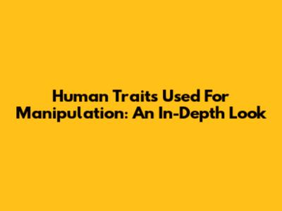 Human Traits Used For Manipulation: An In-Depth Look
