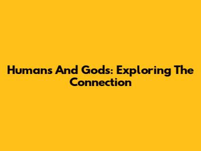 Humans And Gods: Exploring The Connection