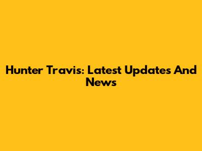 Hunter Travis: Latest Updates And News