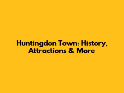 Huntingdon Town: History, Attractions & More