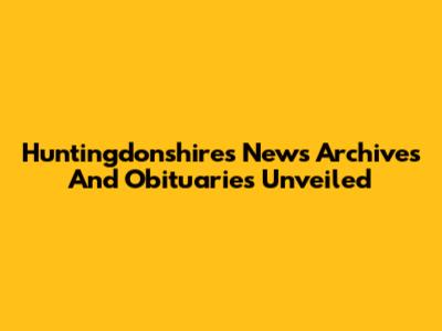 Huntingdonshire's News Archives And Obituaries Unveiled