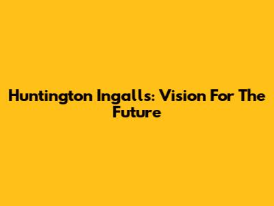 Huntington Ingalls: Vision For The Future