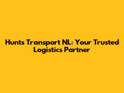 Hunts Transport NL: Your Trusted Logistics Partner