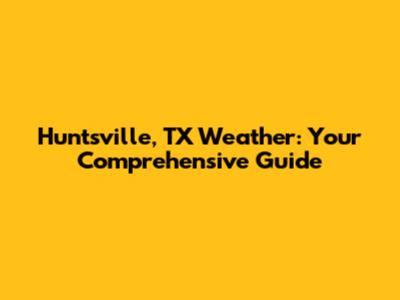 Huntsville, TX Weather: Your Comprehensive Guide