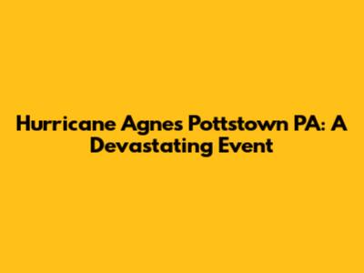 Hurricane Agnes Pottstown PA: A Devastating Event