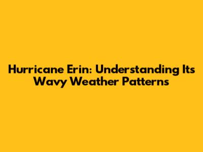 Hurricane Erin: Understanding Its Wavy Weather Patterns