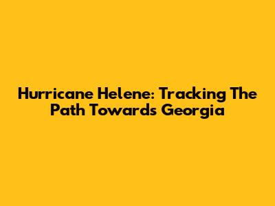 Hurricane Helene: Tracking The Path Towards Georgia