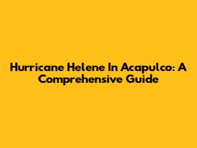 Hurricane Helene In Acapulco: A Comprehensive Guide
