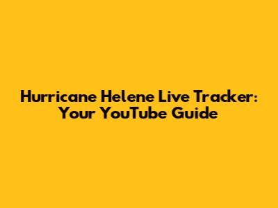 Hurricane Helene Live Tracker: Your YouTube Guide