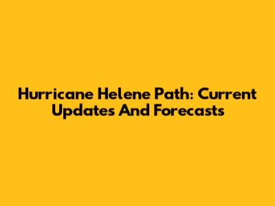 Hurricane Helene Path: Current Updates And Forecasts