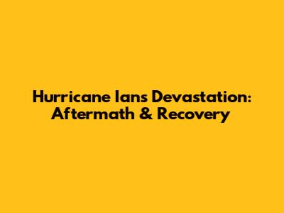 Hurricane Ian's Devastation: Aftermath & Recovery