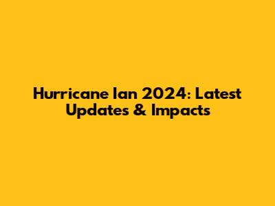 Hurricane Ian 2024: Latest Updates & Impacts