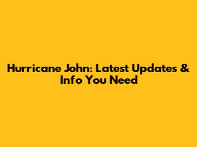 Hurricane John: Latest Updates & Info You Need