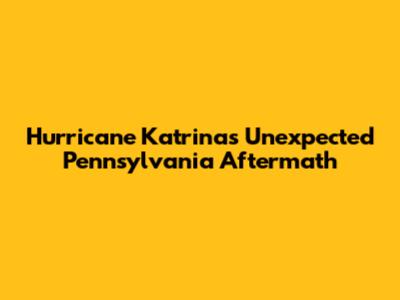 Hurricane Katrina's Unexpected Pennsylvania Aftermath