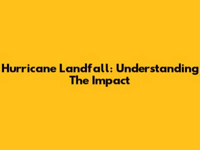 Hurricane Landfall: Understanding The Impact