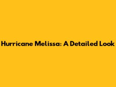 Hurricane Melissa: A Detailed Look