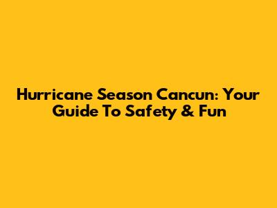 Hurricane Season Cancun: Your Guide To Safety & Fun