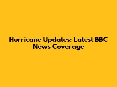 Hurricane Updates: Latest BBC News Coverage