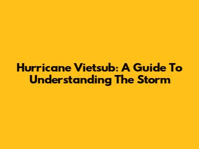 Hurricane Vietsub: A Guide To Understanding The Storm