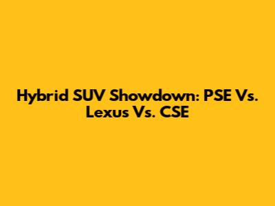 Hybrid SUV Showdown: PSE Vs. Lexus Vs. CSE