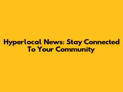 Hyperlocal News: Stay Connected To Your Community