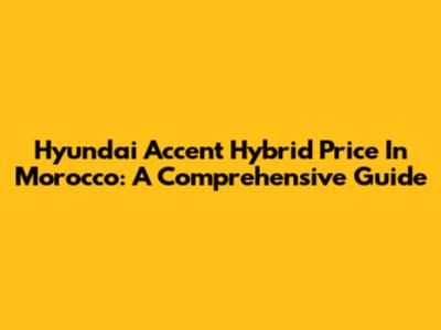 Hyundai Accent Hybrid Price In Morocco: A Comprehensive Guide