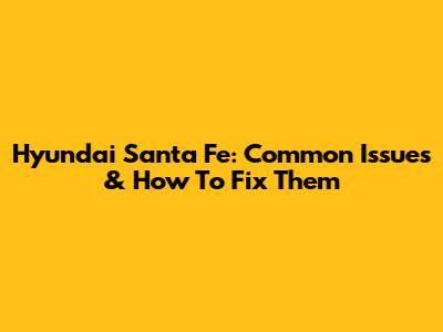 Hyundai Santa Fe: Common Issues & How To Fix Them