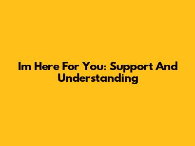 I'm Here For You: Support And Understanding