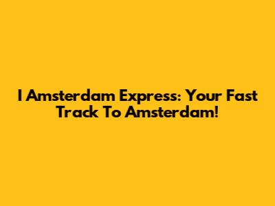 I Amsterdam Express: Your Fast Track To Amsterdam!