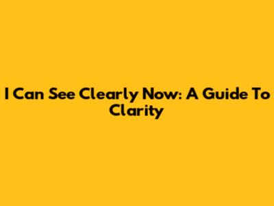 I Can See Clearly Now: A Guide To Clarity