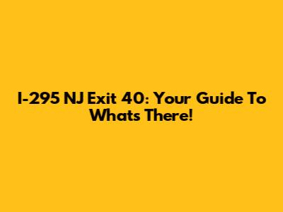 I-295 NJ Exit 40: Your Guide To What's There!