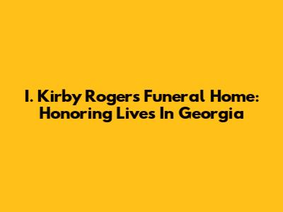 I. Kirby Rogers Funeral Home: Honoring Lives In Georgia