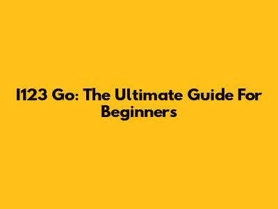 I123 Go: The Ultimate Guide For Beginners