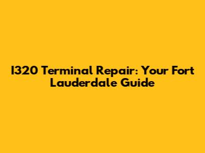 I320 Terminal Repair: Your Fort Lauderdale Guide